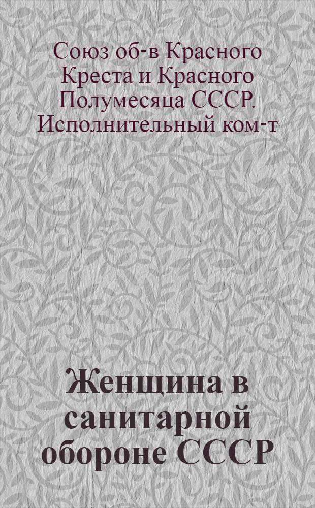 ... Женщина в санитарной обороне СССР : Материалы расширенного заседания Президиума Исполкома Союза об-в красного креста и красного полумесяца от 13-14 янв. 1936 г