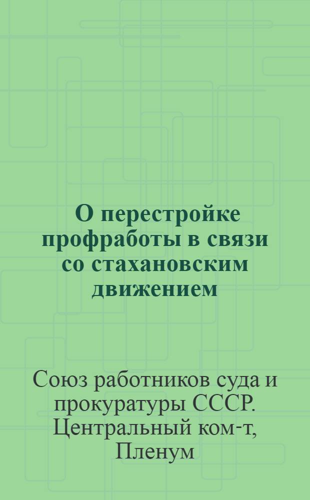 ... О перестройке профработы в связи со стахановским движением : Постановление 1 пленума ЦК Союза работников суда и прокуратуры СССР от 18 янв. 1936 г