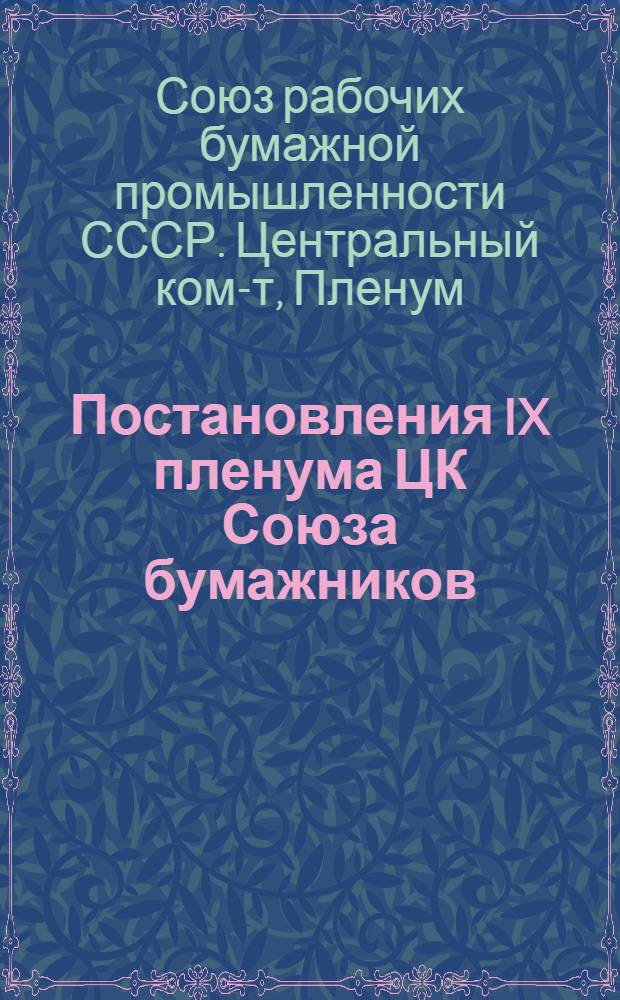 Постановления IX пленума ЦК Союза бумажников : (Состоялся 7-10 окт. 1936 г. на бумажной фабрике "Сокол" им. Куйбышева)