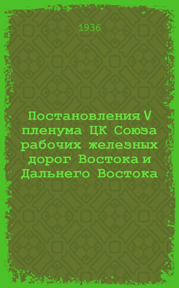 ... Постановления V пленума ЦК Союза рабочих железных дорог Востока и Дальнего Востока. 7-10 июня 1936 г...