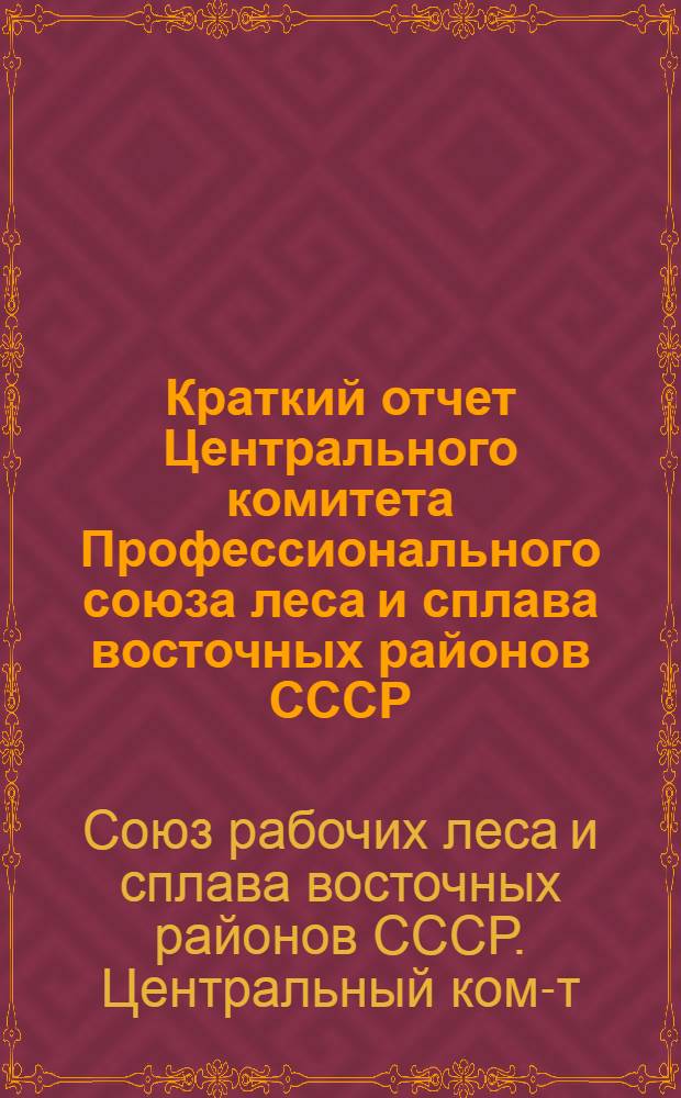 Краткий отчет Центрального комитета Профессионального союза леса и сплава восточных районов СССР : (С 1 ноября 1934 г. по 1 апр. 1936 г.)