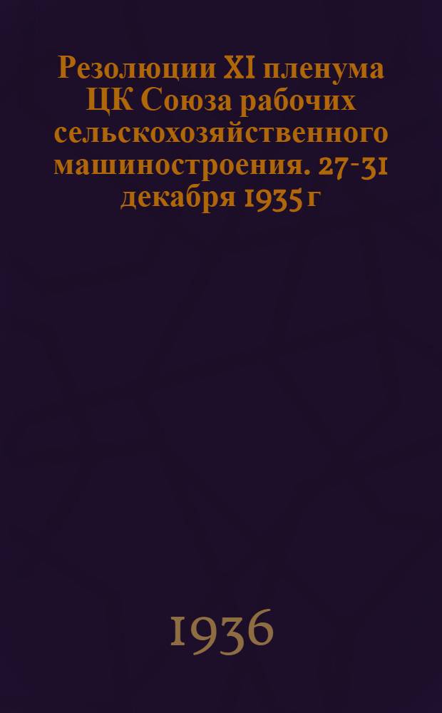 Резолюции XI пленума ЦК Союза рабочих сельскохозяйственного машиностроения. 27-31 декабря 1935 г.