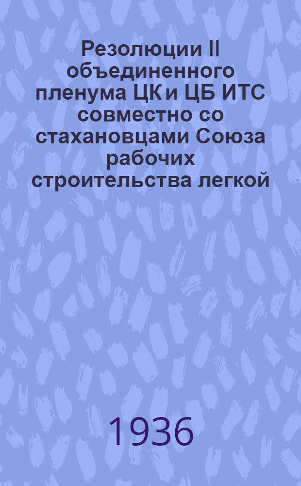 ... Резолюции II объединенного пленума ЦК и ЦБ ИТС совместно со стахановцами Союза рабочих строительства легкой, пищевой и лесной промышленности от 22-27 января 1936 г.