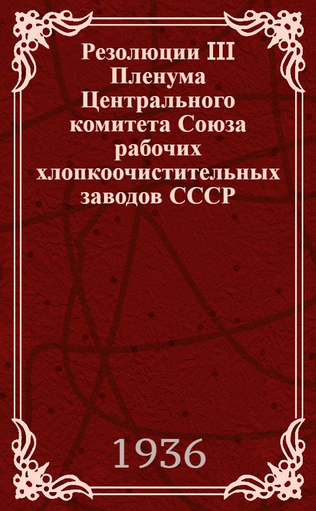 Резолюции III Пленума Центрального комитета Союза рабочих хлопкоочистительных заводов СССР. 30 января - 2 февраля 1936 года