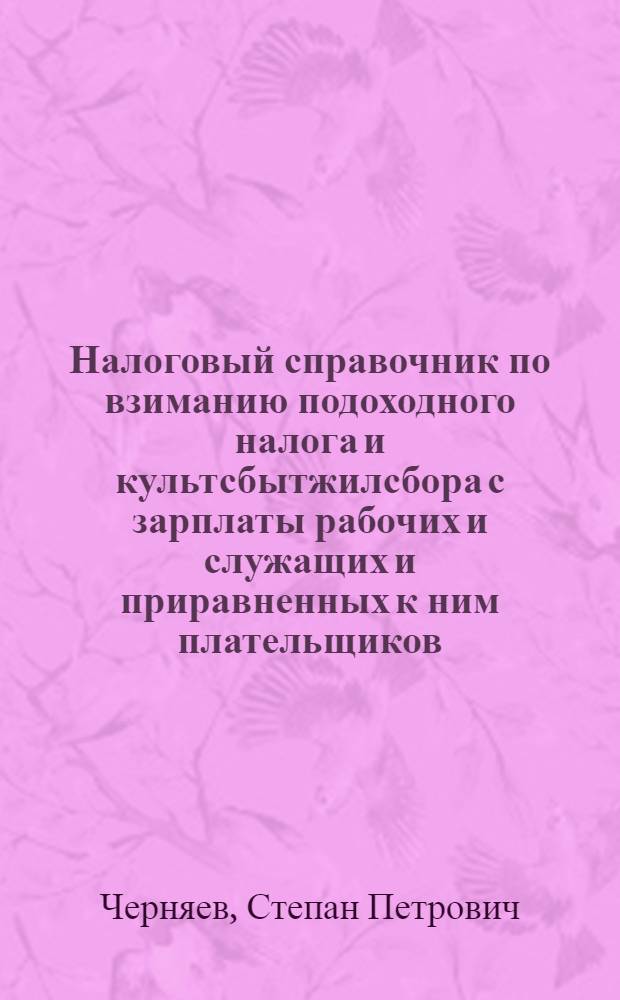 ... Налоговый справочник по взиманию подоходного налога и культсбытжилсбора с зарплаты рабочих и служащих и приравненных к ним плательщиков : По законодательству на 1 сент. 1936 г