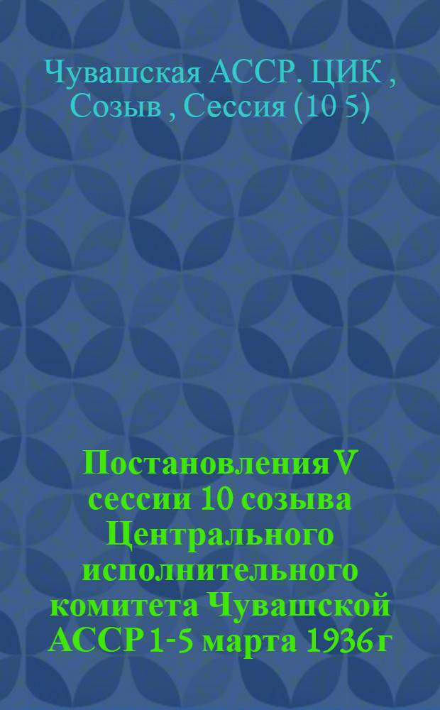 ... Постановления V сессии 10 созыва Центрального исполнительного комитета Чувашской АССР 1-5 марта 1936 г.