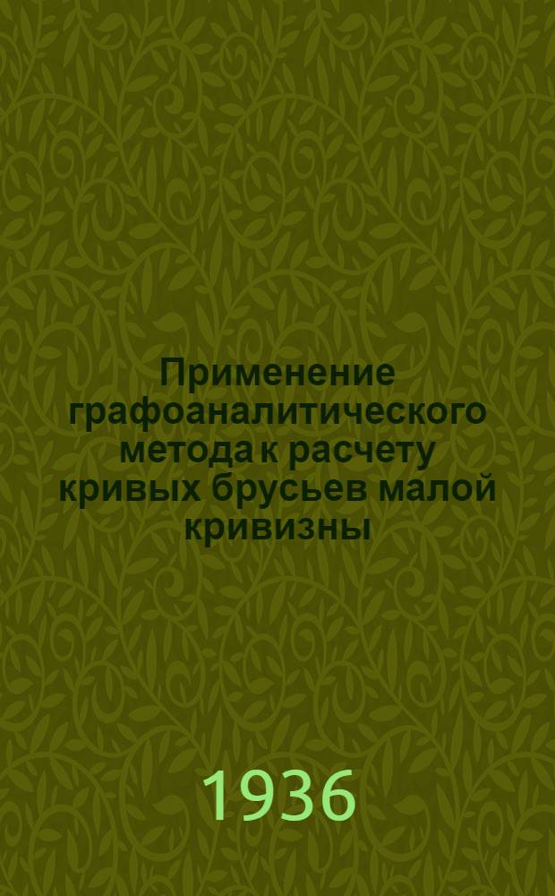 ... Применение графоаналитического метода к расчету кривых брусьев малой кривизны : Графоаналитич. метод расчета сводов
