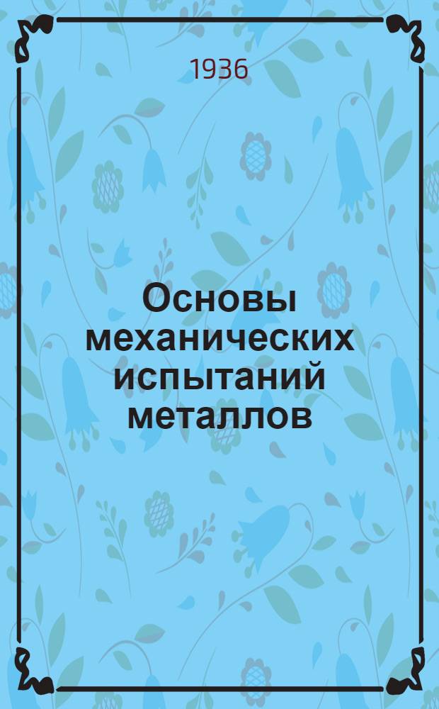 ... Основы механических испытаний металлов : Утв. ГУУЗ НКТП СССР в качестве учеб. пособия для машиностроит. втузов