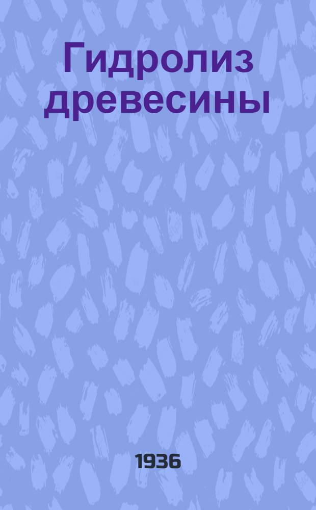 ... Гидролиз древесины : С 130 рис. в тексте : Одобрено Ред. комиссией под пред. инж. Насакина С. П. и допущено ГУУЗом Наркомлеса в качестве учеб. пособия для лесотехн. вузов