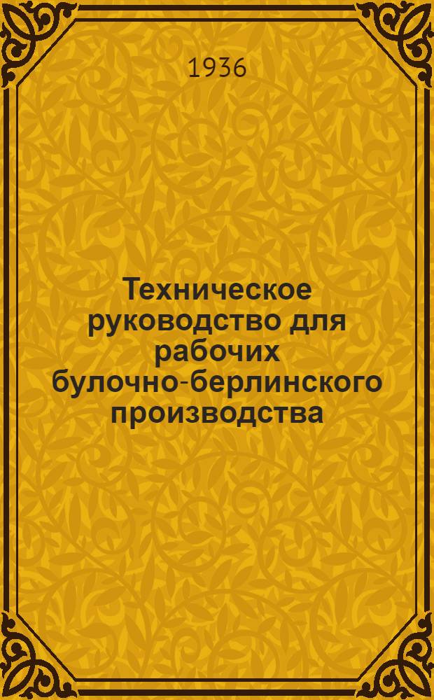 ... Техническое руководство для рабочих булочно-берлинского производства : Утв. Глав. упр. хлебопекарной пром-сти НКПищепрома СССР