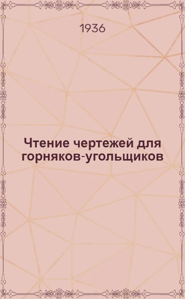 ... Чтение чертежей для горняков-угольщиков : Утв. ГУУЗ НКТП в качестве учебника для школ ФЗУ угольной пром-сти