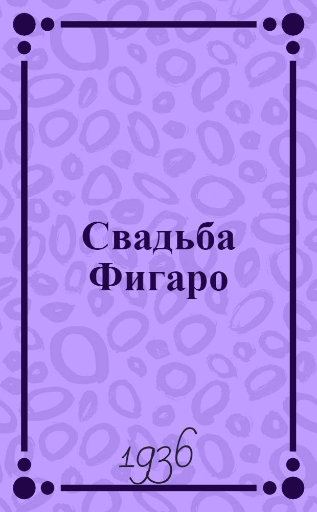 ... Свадьба Фигаро : Опера в 4 актах : Краткое содержание оперы и очерк о композиторе : К постановке в 1936 г.