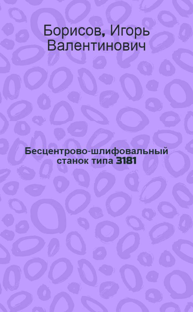 ... Бесцентрово-шлифовальный станок типа 3181 : (Описание и руководство по обслуживанию)