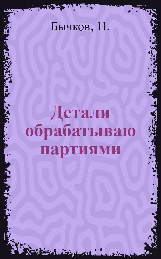 ... Детали обрабатываю партиями : Завод им. Калинина. Москва