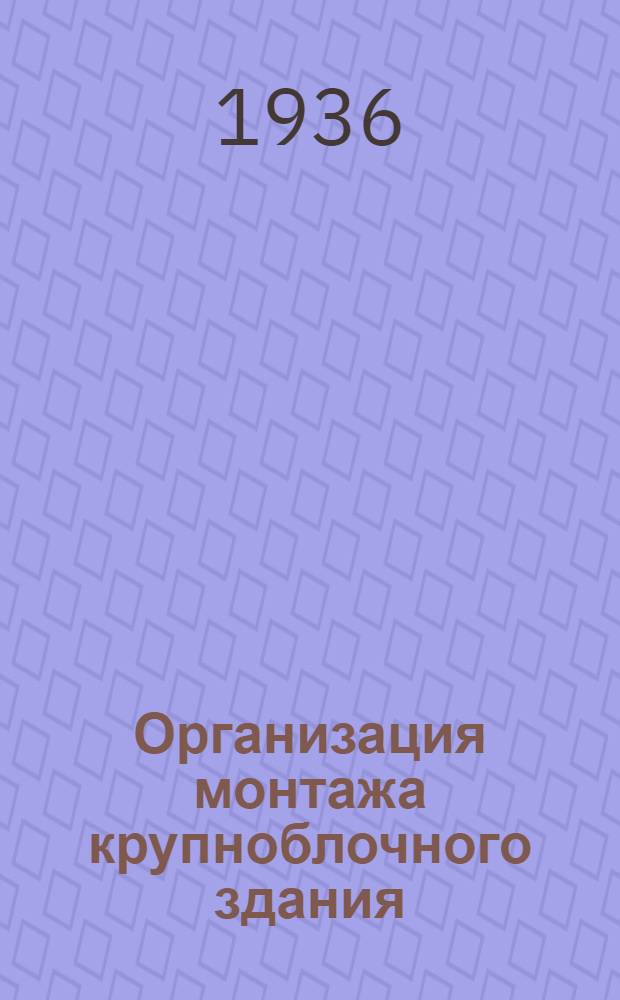 ... Организация монтажа крупноблочного здания : (Руководство для прорабов, проектировщиков организации стройработ и студентов стройвтузов)