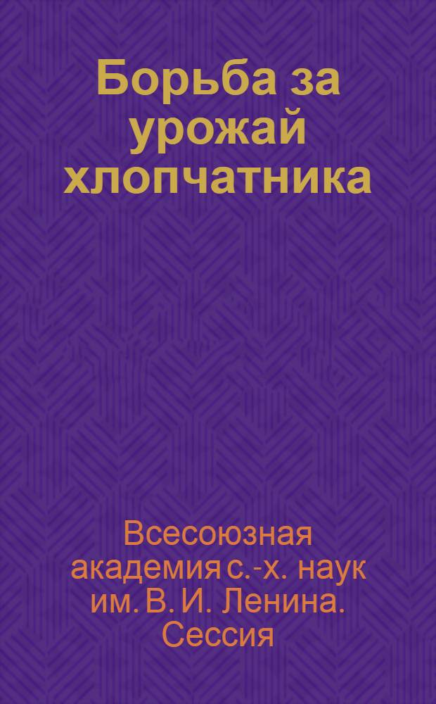 ... Борьба за урожай хлопчатника : Постановления сессии Всес. акад. с.-х. наук им. В. И. Ленина 25 /II - 3/ III 1936 г