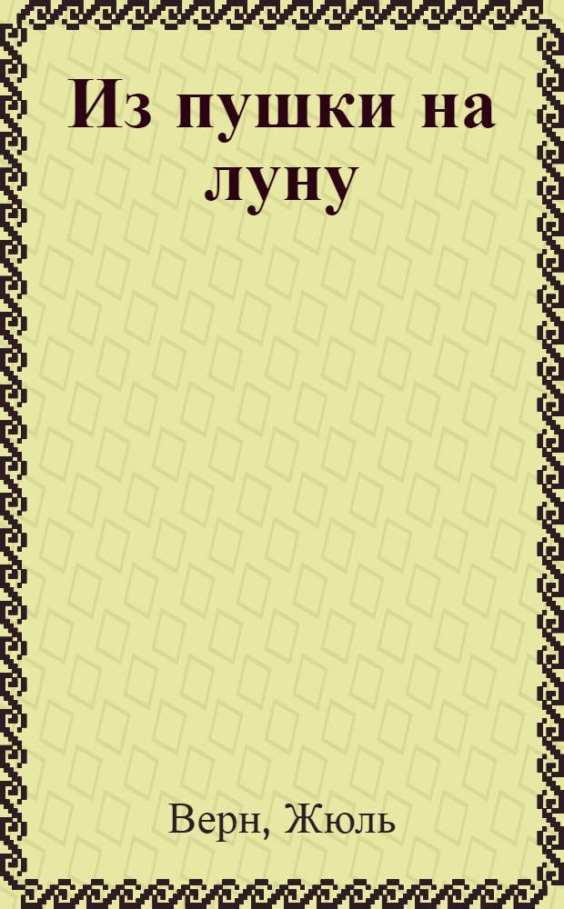 ... Из пушки на луну; Вокруг луны: Для старш. возраста / Жюль Верн; Пер. Марка Вовчка науч. ред., послесл. и прим. Я. И. Перельмана