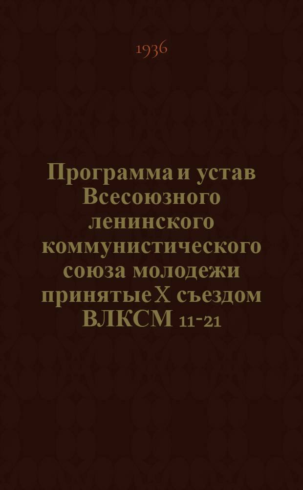 Программа и устав Всесоюзного ленинского коммунистического союза молодежи принятые X съездом ВЛКСМ 11-21/IV 1936 г.