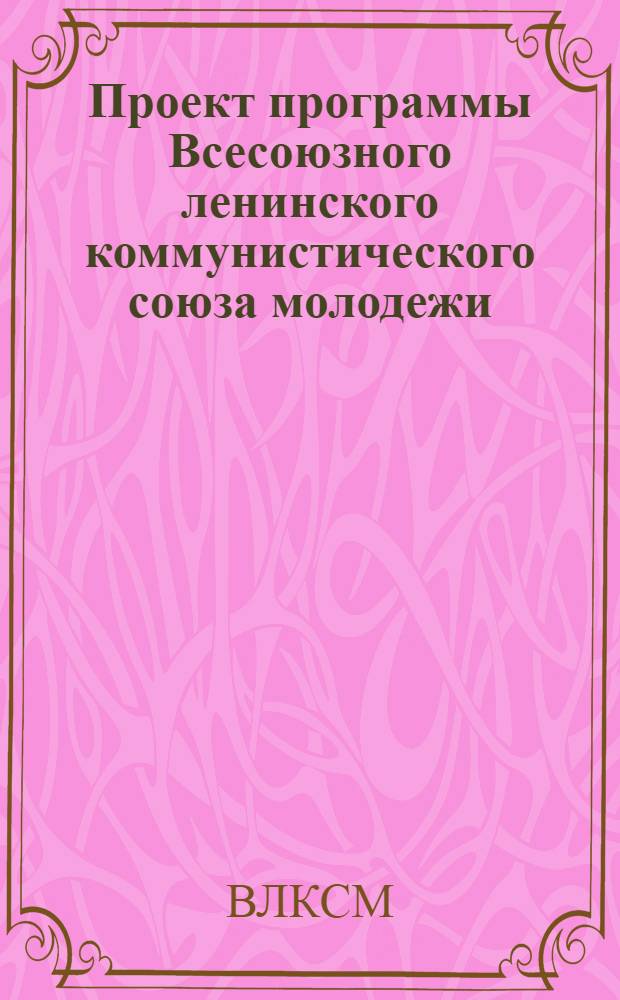 Проект программы Всесоюзного ленинского коммунистического союза молодежи : (В основном одобрен Бюро ЦК ВЛКСМ)