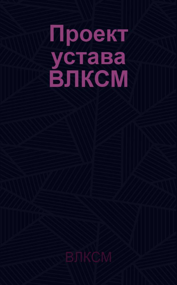 ... Проект устава ВЛКСМ : (В основном одобрен бюро ЦК ВЛКСМ)