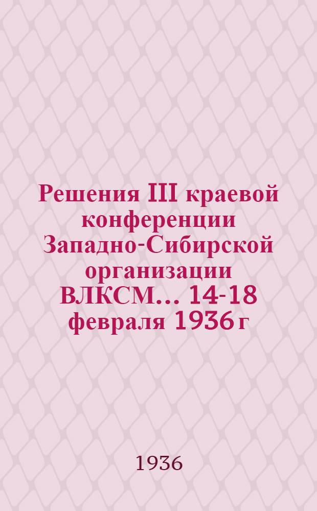 Решения III краевой конференции Западно-Сибирской организации ВЛКСМ... 14-18 февраля 1936 г.