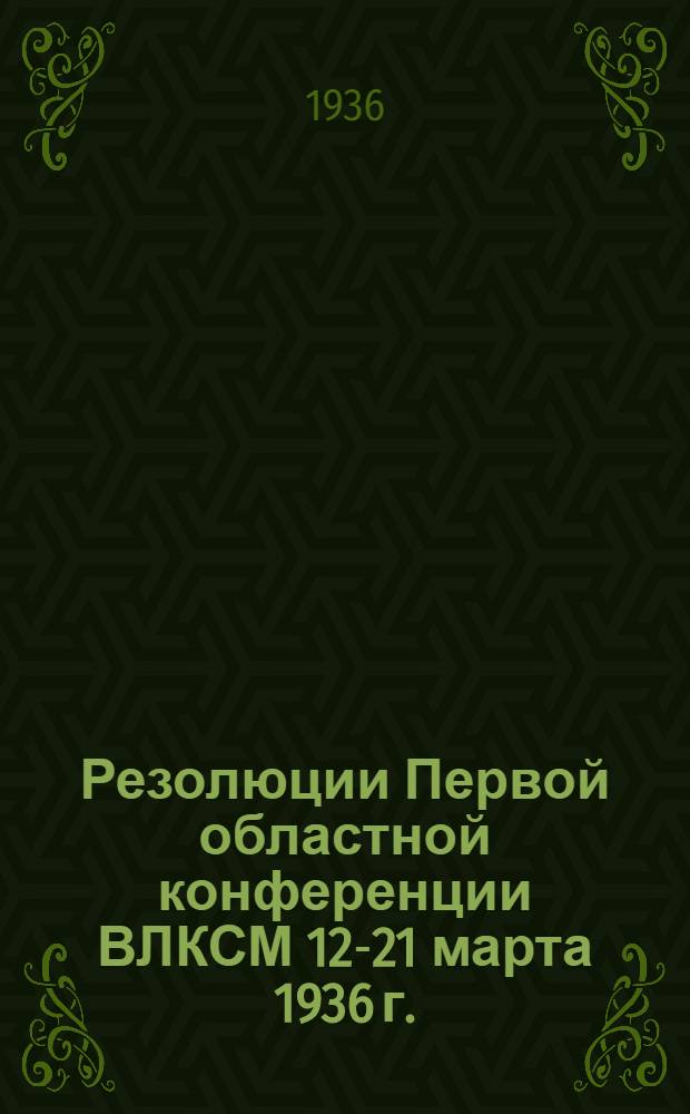 Резолюции Первой областной конференции ВЛКСМ 12-21 марта 1936 г.
