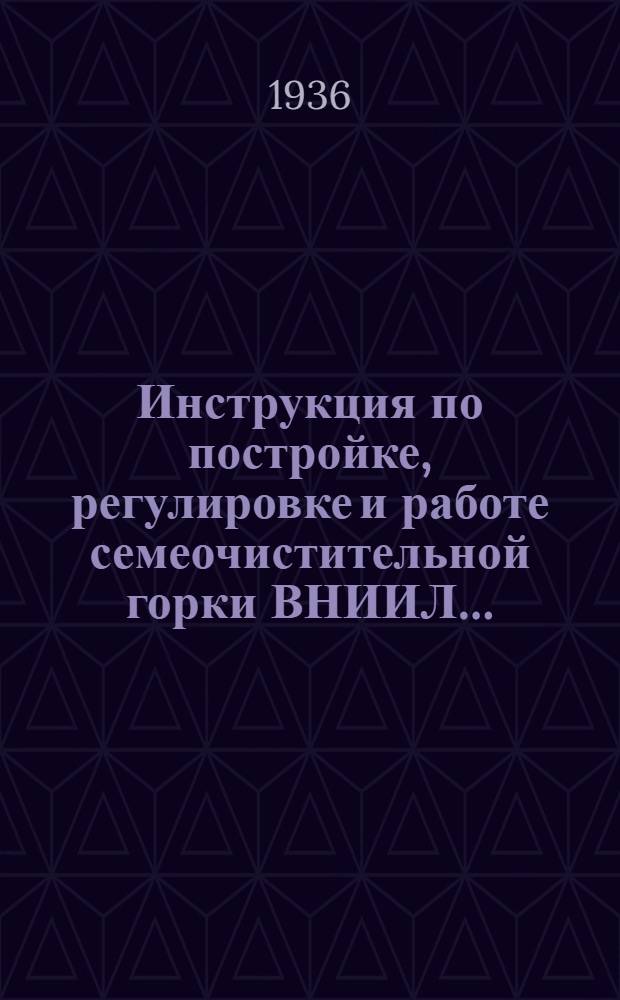 ... Инструкция по постройке, регулировке и работе семеочистительной горки ВНИИЛ...