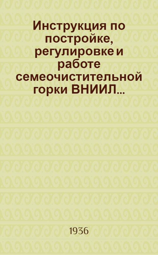 ... Инструкция по постройке, регулировке и работе семеочистительной горки ВНИИЛ...