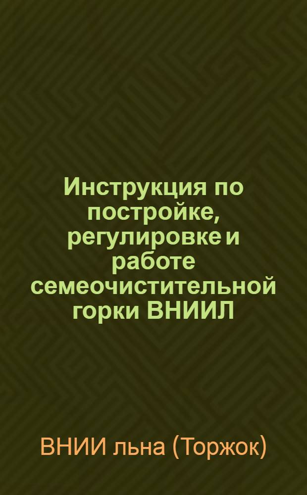 Инструкция по постройке, регулировке и работе семеочистительной горки ВНИИЛ