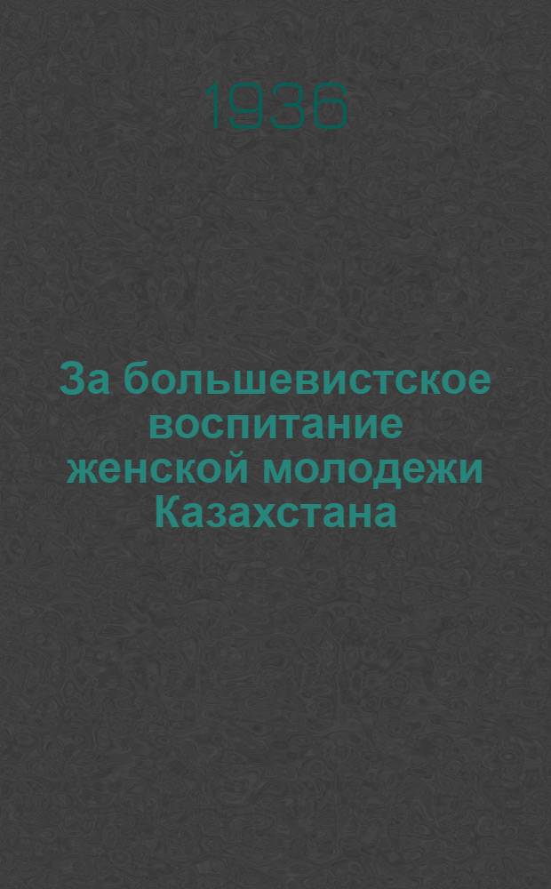 За большевистское воспитание женской молодежи Казахстана : По материалам 1 Казахск. съезда женской молодежи. Алма-Ата, ноябрь 1935 г