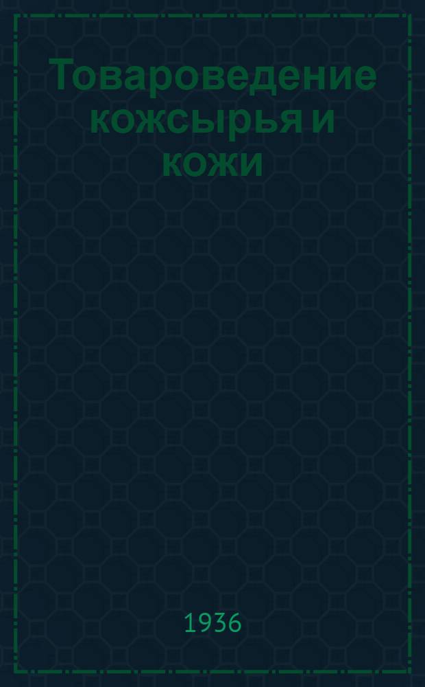 ... Товароведение кожсырья и кожи : Утв. Отд. подготовки кадров Центросоюза в качестве учеб. пособия для товароведческих втузов