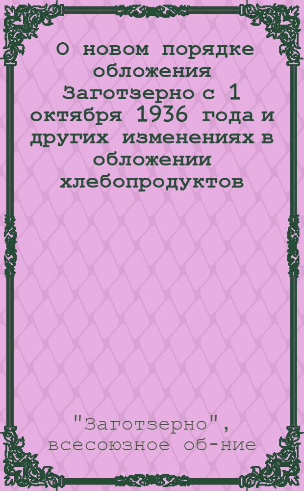 ... О новом порядке обложения Заготзерно с 1 октября 1936 года и других изменениях в обложении хлебопродуктов, происшедших с 15 марта по 15 ноября 1936 г.