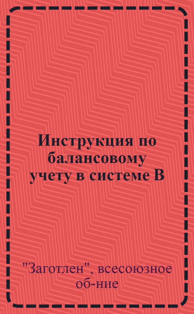 ... Инструкция по балансовому учету в системе В/О "Заготлен" : (Счетный план, описание счетов, номенклатуры издержек и схемы бухгалтерских проводок)