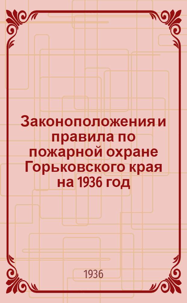 ... Законоположения и правила по пожарной охране Горьковского края на 1936 год