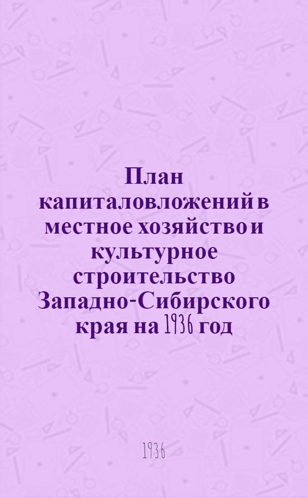 ... План капиталовложений в местное хозяйство и культурное строительство Западно-Сибирского края на 1936 год