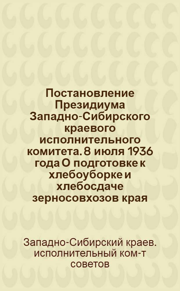 Постановление Президиума Западно-Сибирского краевого исполнительного комитета. 8 июля 1936 года О подготовке к хлебоуборке и хлебосдаче зерносовхозов края