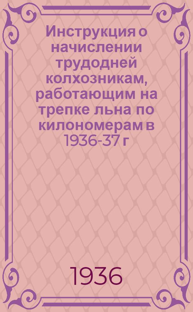 Инструкция о начислении трудодней колхозникам, работающим на трепке льна по килономерам в 1936-37 г., разработанная Льноуправлением Крайзу и специальной комиссией из участников 1-го краевого слета председателей колхозов, бригадиров и звеньеводов льносеющих колхозов