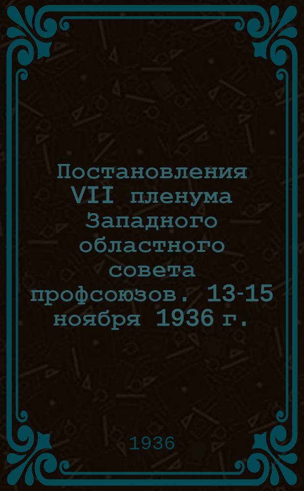 Постановления VII пленума Западного областного совета профсоюзов. 13-15 ноября 1936 г.