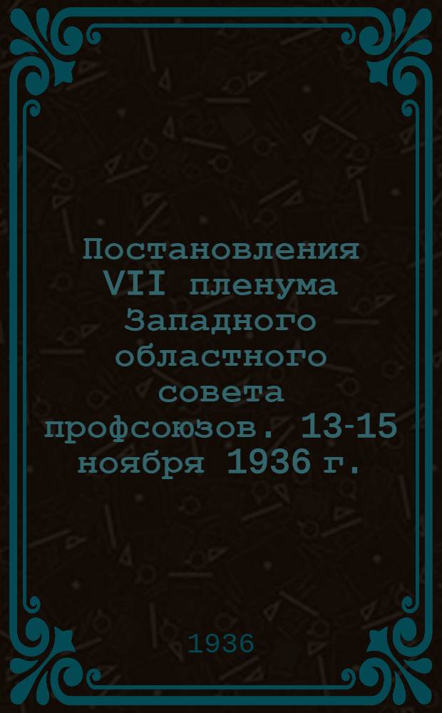 Постановления VII пленума Западного областного совета профсоюзов. 13-15 ноября 1936 г.