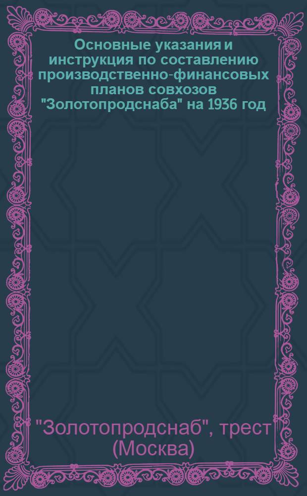 ... Основные указания и инструкция по составлению производственно-финансовых планов совхозов "Золотопродснаба" на 1936 год