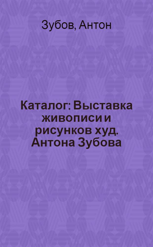 ... Каталог : Выставка живописи и рисунков худ. Антона Зубова
