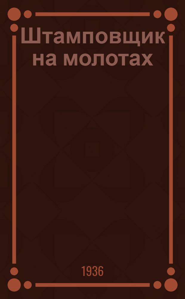 ... Штамповщик на молотах : Утв. ГУУЗ НКТП в качестве учебника для курсов техминимума машиностроит. пром-сти