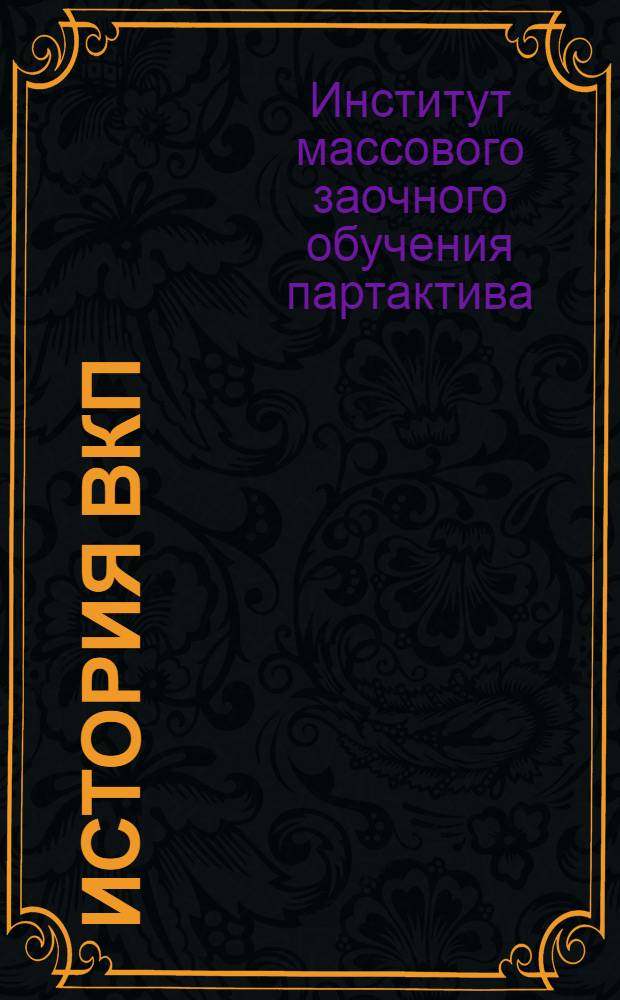 История ВКП(б) : Учеб. план, схема программы, лит-ра и указания о порядке занятий для заочников, работающих по попул. и повышенному курсу истории партии