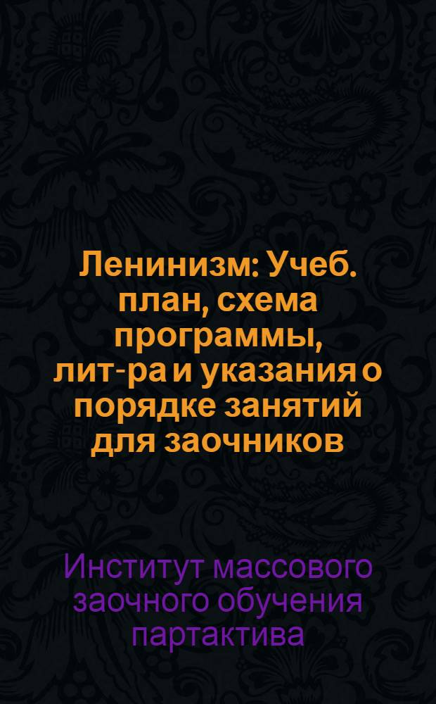 ... Ленинизм : Учеб. план, схема программы, лит-ра и указания о порядке занятий для заочников, изучающих курс ленинизма