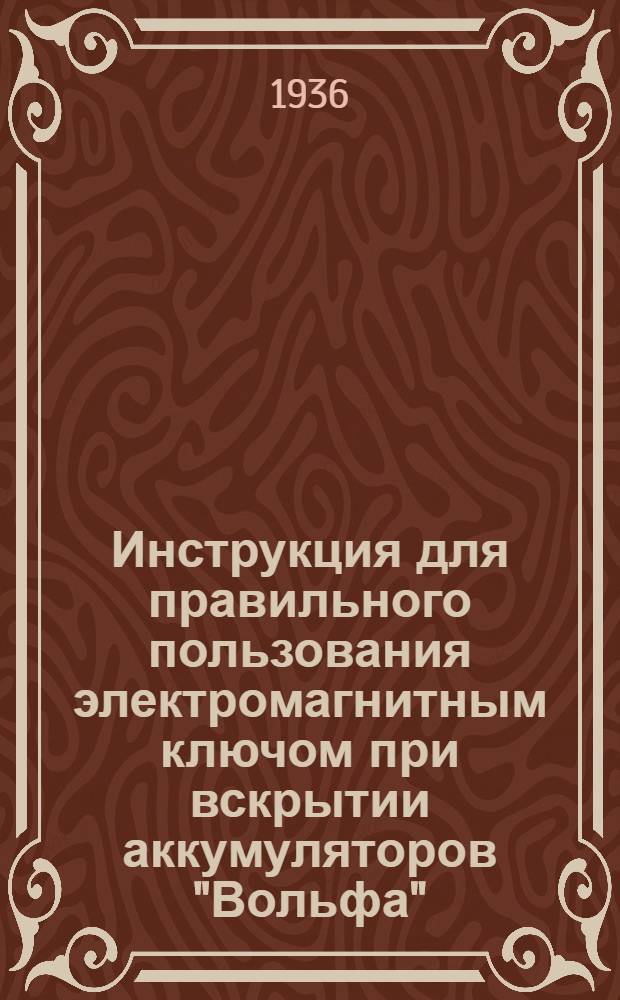 Инструкция для правильного пользования электромагнитным ключом при вскрытии аккумуляторов "Вольфа" : Руководство по обслуживанию и зарядке аккумуляторных ламп системы "Вольфа" тип 950/1 : Для электростанций ВВРП