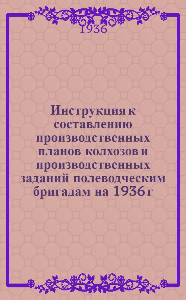 Инструкция к составлению производственных планов колхозов и производственных заданий полеводческим бригадам на 1936 г.