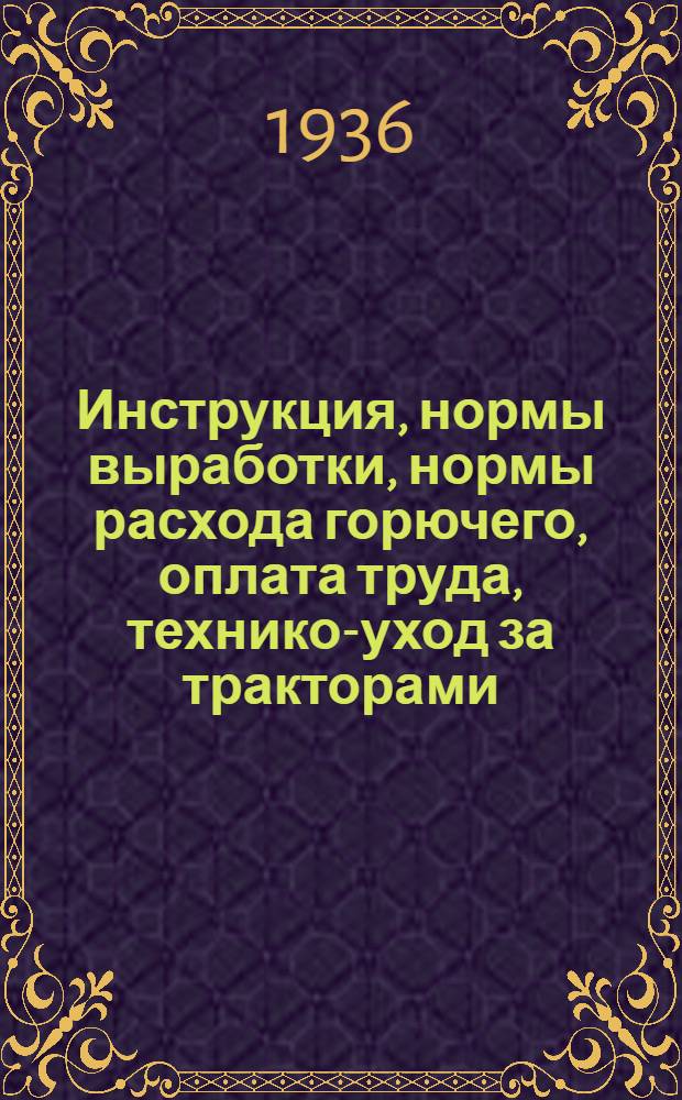 Инструкция, нормы выработки, нормы расхода горючего, оплата труда, технико-уход за тракторами, учет горючих и смазочных материалов, учет движения тракторного инвентаря и отчетность тракторной бригады : Сборник (для бригадиров, трактористов, машинистов ВНИИЛ-5 и БДО-34, весовщиков, кладовщиков, заправщиков, работающих в системе МТС и правл. колхозов)