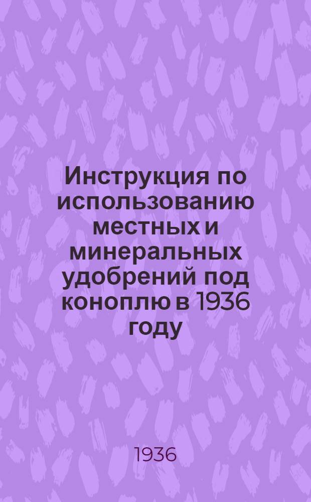 ... Инструкция по использованию местных и минеральных удобрений под коноплю в 1936 году : Сост. в доп. к инструкции НКЗ СССР ВИУ АА о накоплении и хранении навоза и др. органич. удобрений в колхозах