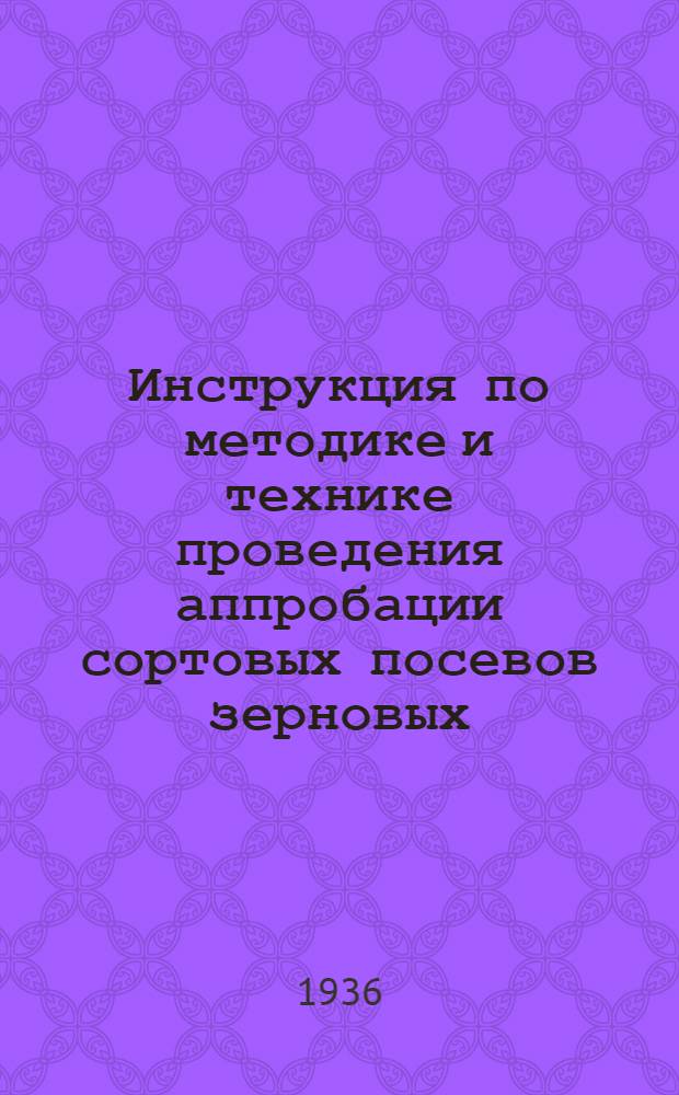 Инструкция по методике и технике проведения аппробации сортовых посевов зерновых, бобовых, масличных культур и трав в системе Госсортфонда на 1936 г.