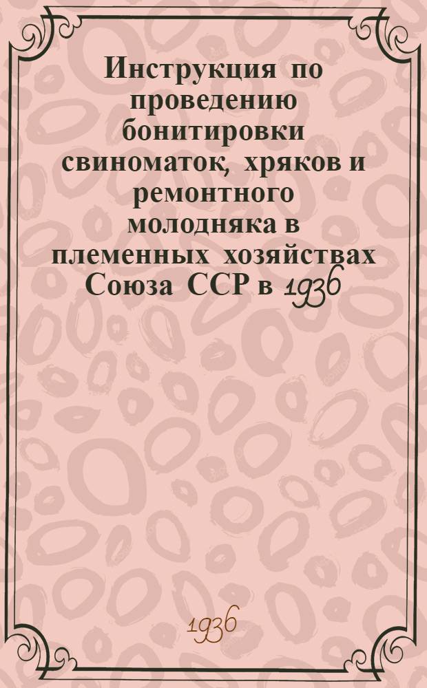 ... Инструкция по проведению бонитировки свиноматок, хряков и ремонтного молодняка в племенных хозяйствах Союза ССР в 1936/37 г.